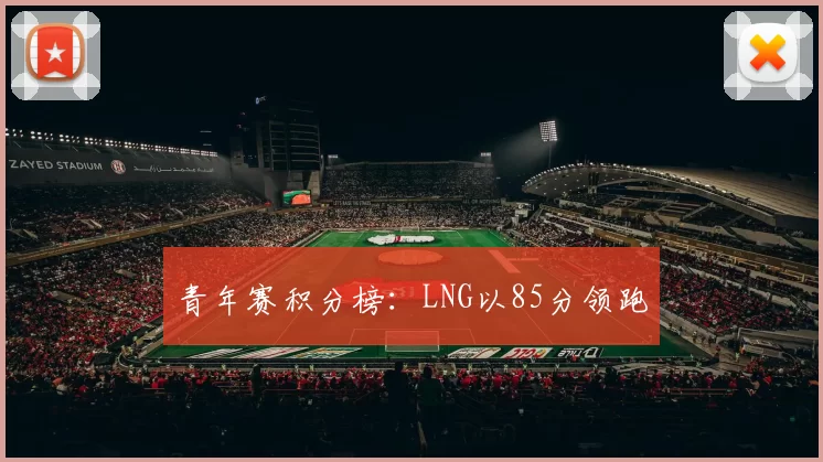 青年赛积分榜：LNG以85分领跑