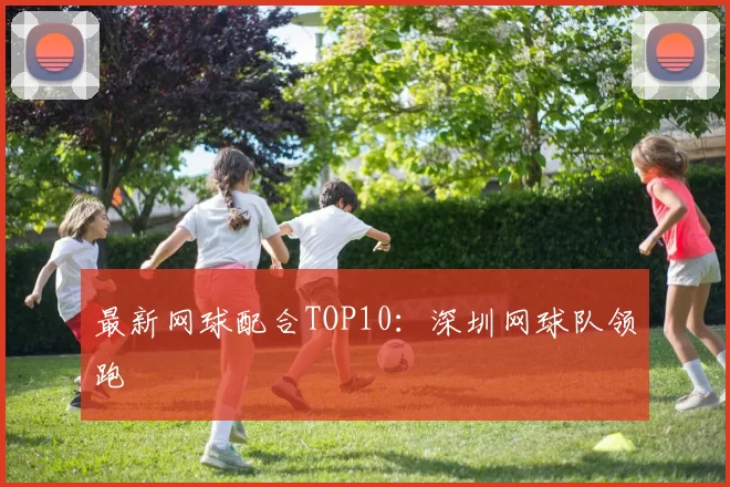 最新网球配合TOP10：深圳网球队领跑