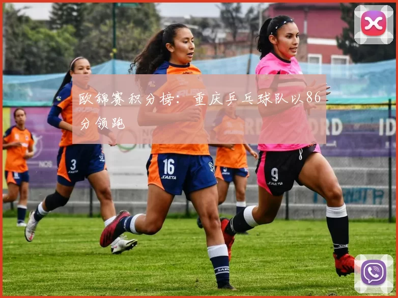 欧锦赛积分榜：重庆乒乓球队以86分领跑