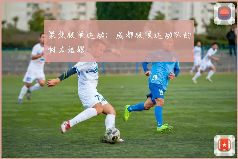 聚焦极限运动：成都极限运动队的耐力话题