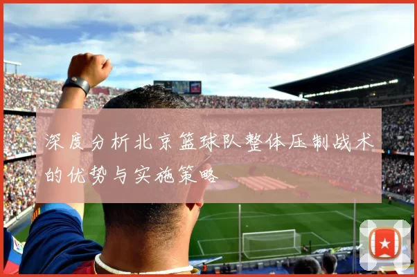 深度分析北京篮球队整体压制战术的优势与实施策略