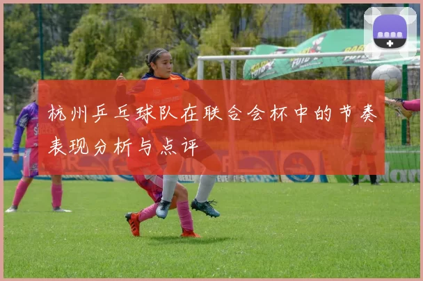 杭州乒乓球队在联合会杯中的节奏表现分析与点评