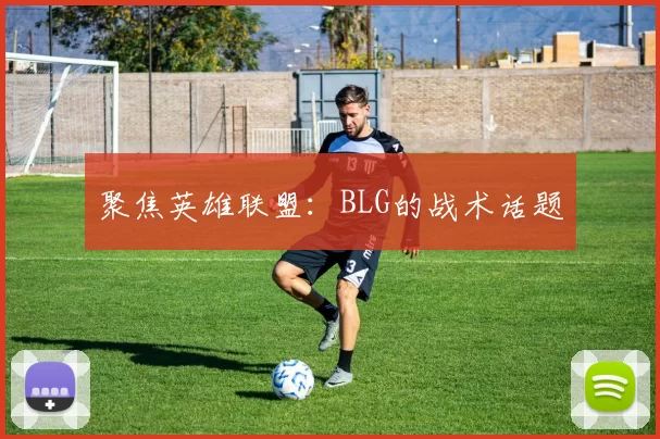 聚焦英雄联盟：BLG的战术话题