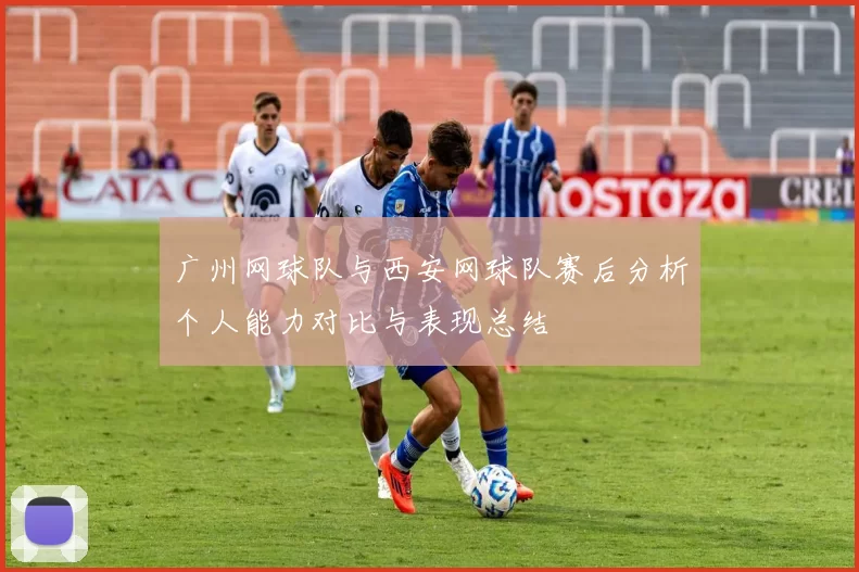 广州网球队与西安网球队赛后分析个人能力对比与表现总结