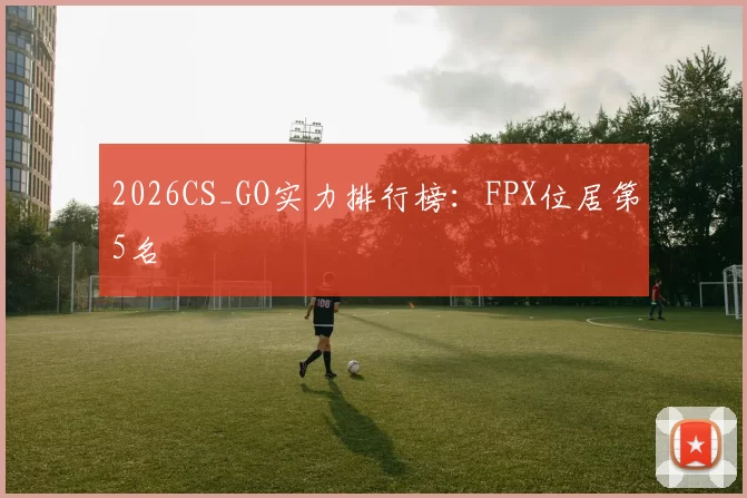 2026CS_GO实力排行榜：FPX位居第5名