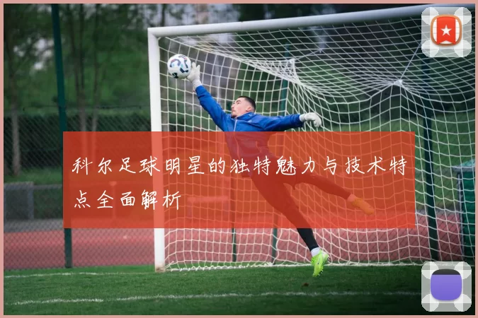 科尔足球明星的独特魅力与技术特点全面解析
