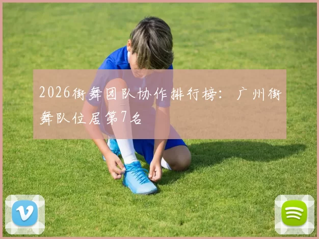 2026街舞团队协作排行榜：广州街舞队位居第7名