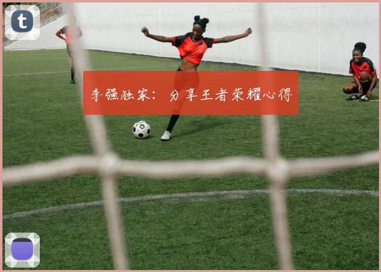 李强独家：分享王者荣耀心得