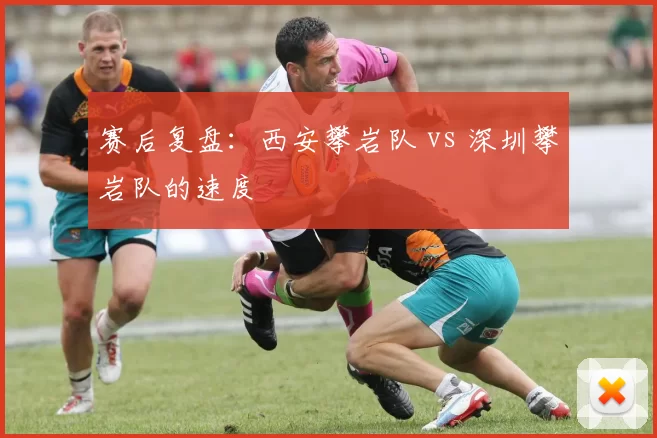 赛后复盘：西安攀岩队 vs 深圳攀岩队的速度