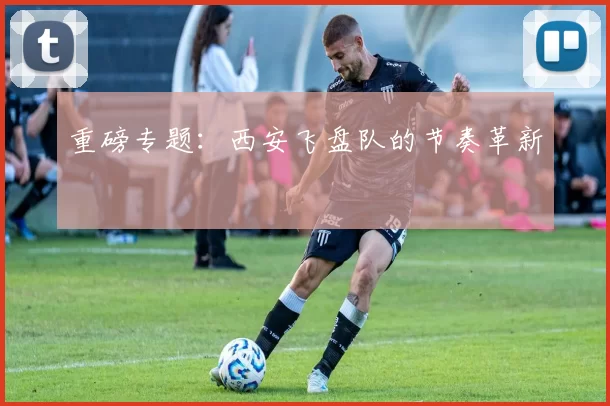 重磅专题：西安飞盘队的节奏革新