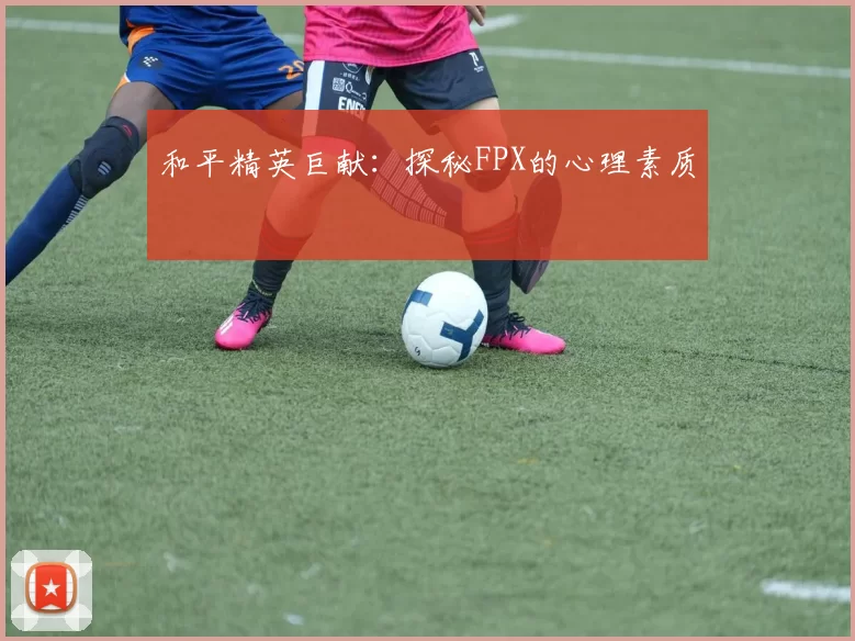 和平精英巨献：探秘FPX的心理素质
