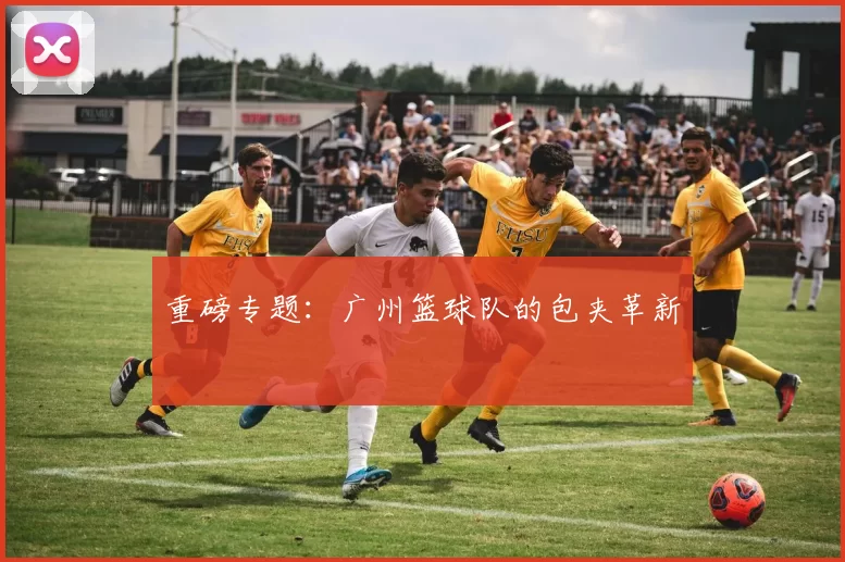 重磅专题：广州篮球队的包夹革新